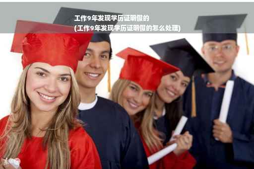工作9年发现学历证明假的
(工作9年发现学历证明假的怎么处理)