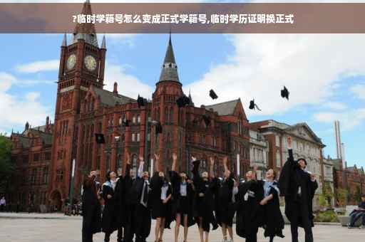 ?临时学籍号怎么变成正式学籍号,临时学历证明换正式
