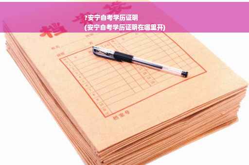 ?安宁自考学历证明
(安宁自考学历证明在哪里开)