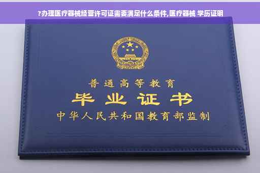 ?办理医疗器械经营许可证需要满足什么条件,医疗器械 学历证明
