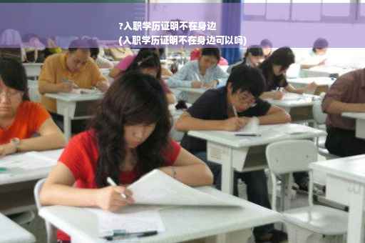 ?入职学历证明不在身边
(入职学历证明不在身边可以吗)