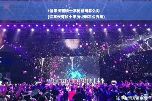 ?留学没有硕士学历证明怎么办
(留学没有硕士学历证明怎么办理)