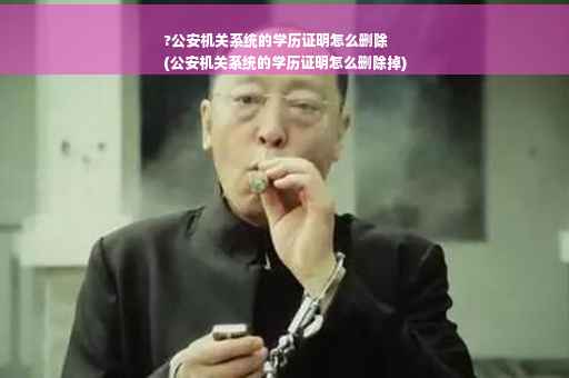 ?公安机关系统的学历证明怎么删除
(公安机关系统的学历证明怎么删除掉)