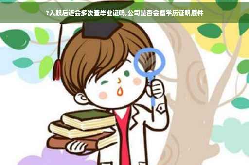 ?入职后还会多次查毕业证吗,公司是否会看学历证明原件
