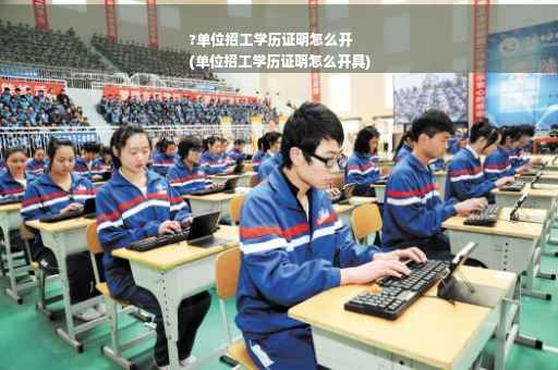 ?单位招工学历证明怎么开
(单位招工学历证明怎么开具)