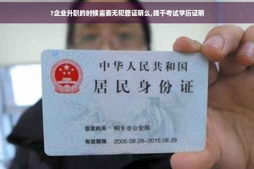 ?企业升职的时候需要无犯罪证明么,提干考试学历证明
