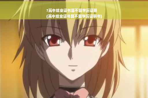 ?高中结业证书算不算学历证明
(高中结业证书算不算学历证明书)