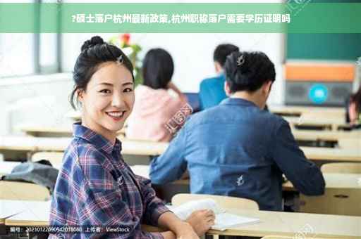 ?硕士落户杭州最新政策,杭州职称落户需要学历证明吗

