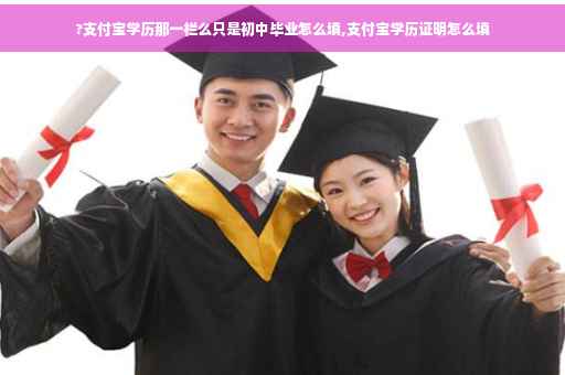 ?支付宝学历那一栏么只是初中毕业怎么填,支付宝学历证明怎么填
