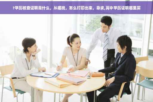 ?学历核查证明是什么，从哪找，怎么打印出来，急求,高中学历证明哪里买
