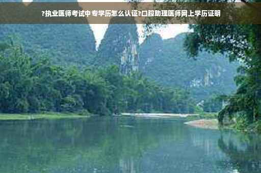 ?执业医师考试中专学历怎么认证?口腔助理医师网上学历证明

