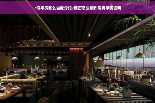 ?没学历怎么自我介绍?简历怎么制作没有学历证明
