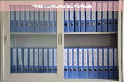 ?学位鉴定证明怎么办理?最后学位学历证明
