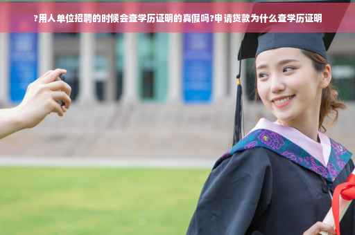 ?用人单位招聘的时候会查学历证明的真假吗?申请贷款为什么查学历证明

