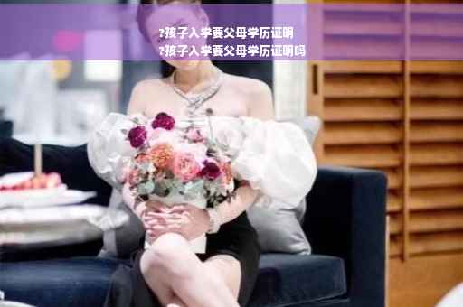 ?孩子入学要父母学历证明
?孩子入学要父母学历证明吗