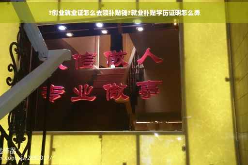 ?创业就业证怎么去领补贴钱?就业补贴学历证明怎么弄
