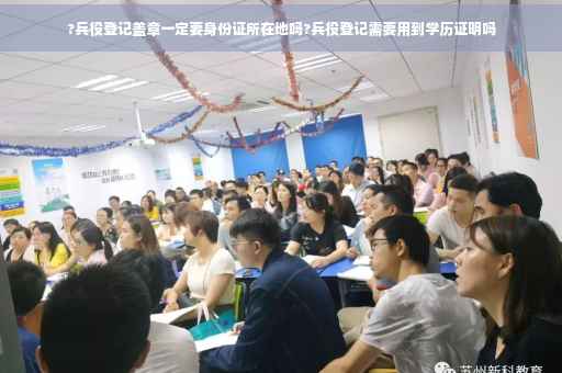 ?兵役登记盖章一定要身份证所在地吗?兵役登记需要用到学历证明吗
