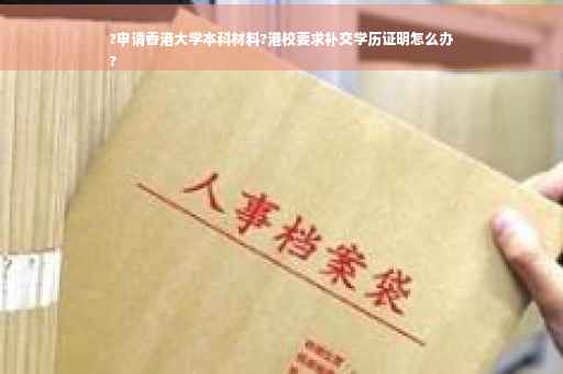 ?申请香港大学本科材料?港校要求补交学历证明怎么办
?