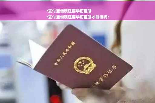 ?支付宝借呗还要学历证明
?支付宝借呗还要学历证明才能借吗?