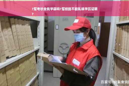 ?军考毕业有学籍吗?军校能不能乱填学历证明
?