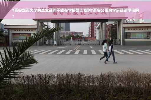 ?西安华西大学的毕业证能不能在学信网上查到?西安公租房学历证明学信网
?