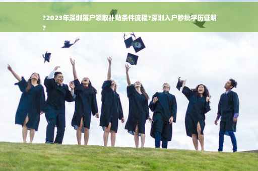 ?2023年深圳落户领取补贴条件流程?深圳入户秒批学历证明
?