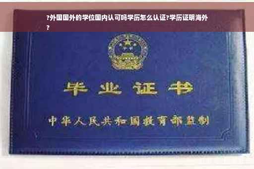 ?外国国外的学位国内认可吗学历怎么认证?学历证明海外
?