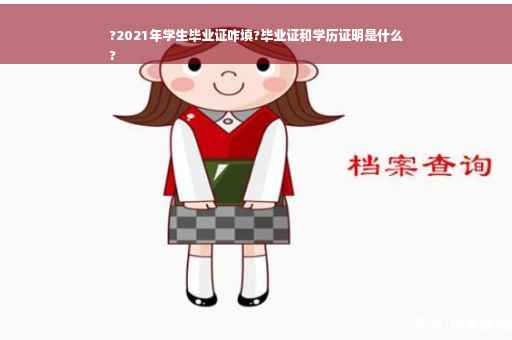 ?2021年学生毕业证咋填?毕业证和学历证明是什么
?