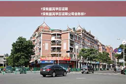 ?没有最高学历证明
?没有最高学历证明公司会怎样?