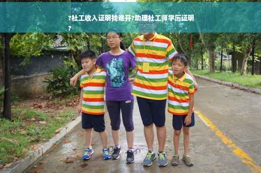?社工收入证明找谁开?助理社工师学历证明
?