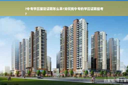 ?中专学历鉴定证明怎么弄?如何有中专的学历证明报考
?
