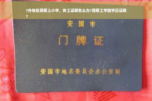 ?外地在昆明上小学，务工证明怎么办?昆明工学院学历证明
?