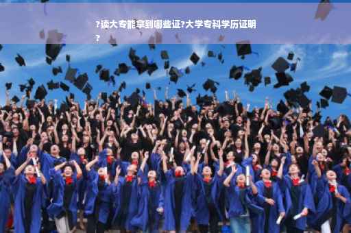 ?读大专能拿到哪些证?大学专科学历证明
?