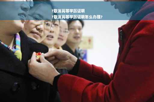 ?取消高等学历证明
?取消高等学历证明怎么办理?