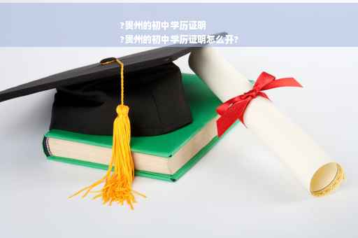 ?贵州的初中学历证明
?贵州的初中学历证明怎么开?