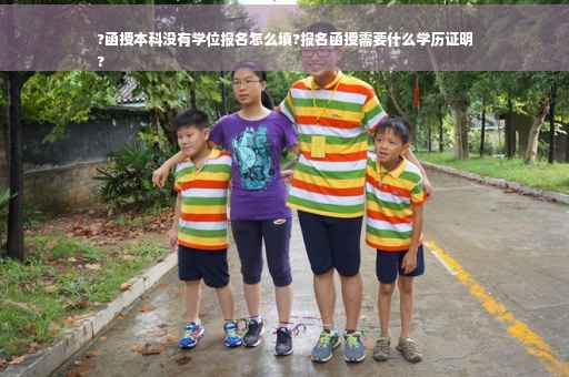 ?函授本科没有学位报名怎么填?报名函授需要什么学历证明
?
