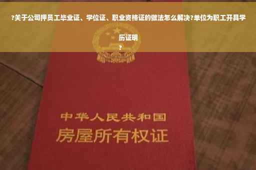 ?关于公司押员工毕业证、学位证、职业资格证的做法怎么解决?单位为职工开具学历证明
?