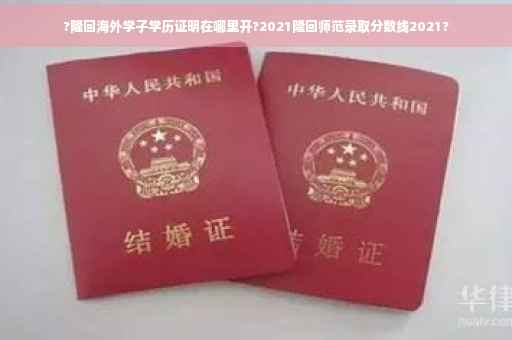 ?隆回海外学子学历证明在哪里开?2021隆回师范录取分数线2021?