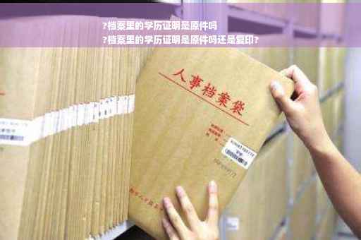 ?档案里的学历证明是原件吗
?档案里的学历证明是原件吗还是复印?