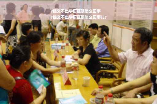 ?提交不出学历证明怎么回事
?提交不出学历证明怎么回事儿?