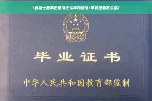 ?检验士要学历证明还是学籍证明?学籍校验怎么搞?