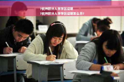 ?杭州积分入学学历证明
?杭州积分入学学历证明怎么开?
