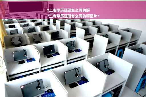 ?二专学历证明怎么弄的呀
?二专学历证明怎么弄的呀图片?