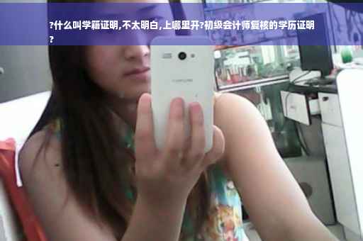 ?什么叫学籍证明,不太明白,上哪里开?初级会计师复核的学历证明
?