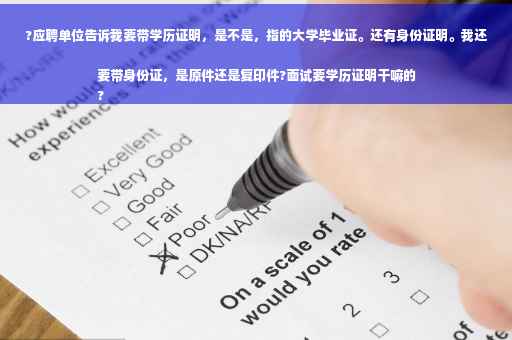 ?应聘单位告诉我要带学历证明，是不是，指的大学毕业证。还有身份证明。我还要带身份证，是原件还是复印件?面试要学历证明干嘛的
?