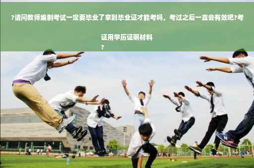 ?请问教师编制考试一定要毕业了拿到毕业证才能考吗，考过之后一直会有效吧?考证用学历证明材料
?