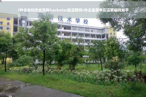 ?外企本科毕业没有bachelor能应聘吗?外企需要学历证明嘛吗知乎
?