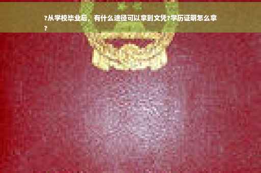 ?从学校毕业后，有什么途径可以拿到文凭?学历证明怎么拿
?