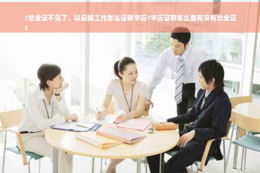 ?毕业证不见了，以后换工作怎么证明学历?学历证明怎么查有没有毕业证
?