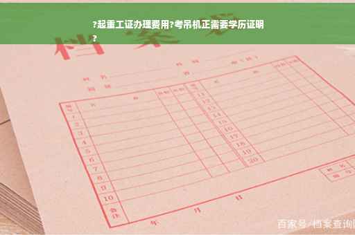 ?起重工证办理费用?考吊机正需要学历证明
?
